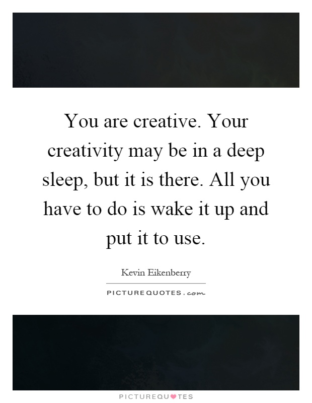 You are creative. Your creativity may be in a deep sleep, but it is there. All you have to do is wake it up and put it to use Picture Quote #1