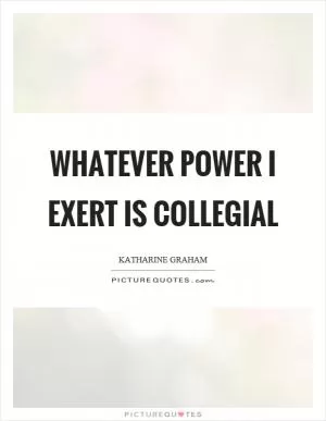 Whatever power I exert is collegial Picture Quote #1