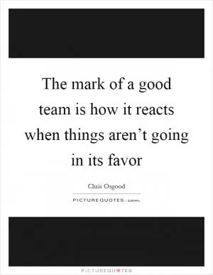 The mark of a good team is how it reacts when things aren’t going in its favor Picture Quote #1