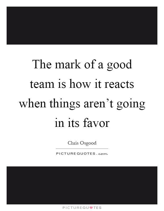 The mark of a good team is how it reacts when things aren't going in its favor Picture Quote #1