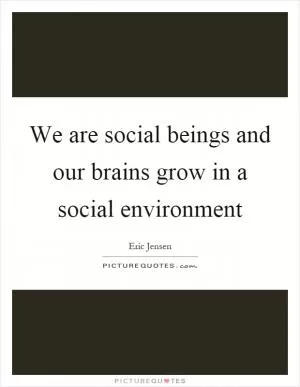 We are social beings and our brains grow in a social environment Picture Quote #1