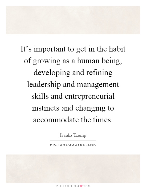 It's important to get in the habit of growing as a human being, developing and refining leadership and management skills and entrepreneurial instincts and changing to accommodate the times Picture Quote #1