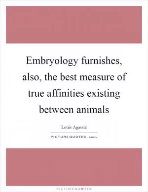 Embryology furnishes, also, the best measure of true affinities existing between animals Picture Quote #1