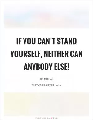 If you can’t stand yourself, neither can anybody else! Picture Quote #1