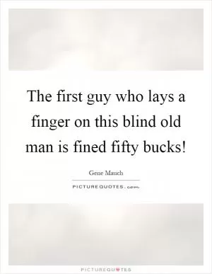 The first guy who lays a finger on this blind old man is fined fifty bucks! Picture Quote #1