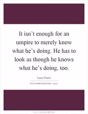 It isn’t enough for an umpire to merely know what he’s doing. He has to look as though he knows what he’s doing, too Picture Quote #1