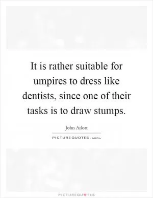 It is rather suitable for umpires to dress like dentists, since one of their tasks is to draw stumps Picture Quote #1