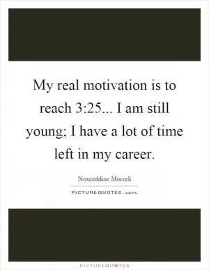 My real motivation is to reach 3:25... I am still young; I have a lot of time left in my career Picture Quote #1