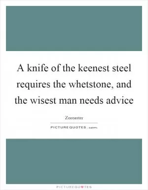 A knife of the keenest steel requires the whetstone, and the wisest man needs advice Picture Quote #1