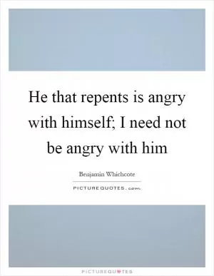 He that repents is angry with himself; I need not be angry with him Picture Quote #1