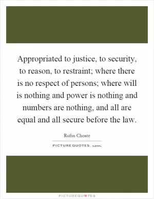 Appropriated to justice, to security, to reason, to restraint; where there is no respect of persons; where will is nothing and power is nothing and numbers are nothing, and all are equal and all secure before the law Picture Quote #1