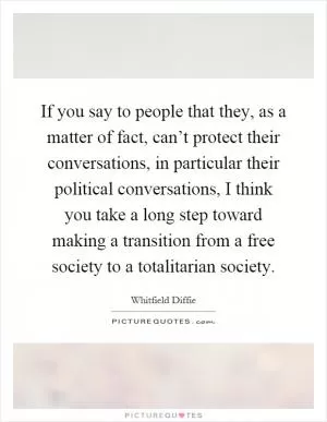 If you say to people that they, as a matter of fact, can’t protect their conversations, in particular their political conversations, I think you take a long step toward making a transition from a free society to a totalitarian society Picture Quote #1