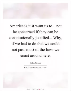 Americans just want us to... not be concerned if they can be constitutionally justified... Why, if we had to do that we could not pass most of the laws we enact around here Picture Quote #1