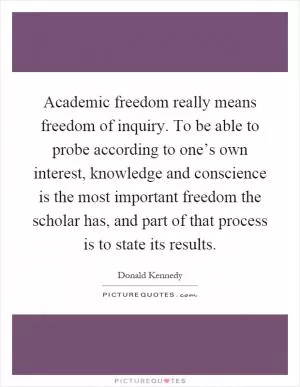 Academic freedom really means freedom of inquiry. To be able to probe according to one’s own interest, knowledge and conscience is the most important freedom the scholar has, and part of that process is to state its results Picture Quote #1