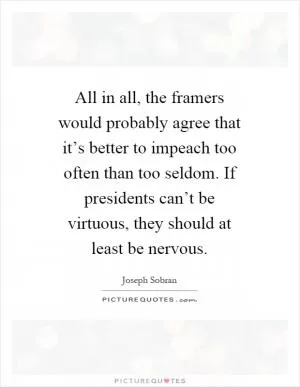 All in all, the framers would probably agree that it’s better to impeach too often than too seldom. If presidents can’t be virtuous, they should at least be nervous Picture Quote #1