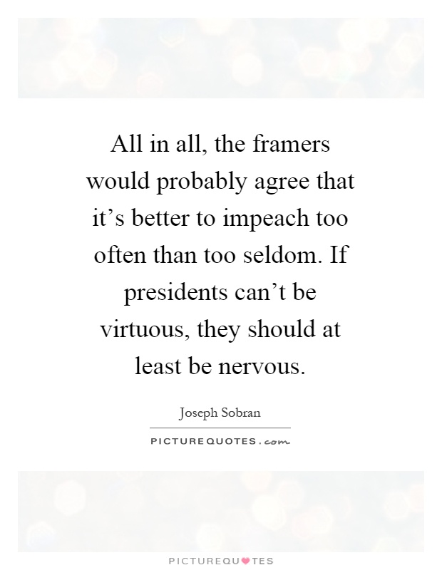 All in all, the framers would probably agree that it's better to impeach too often than too seldom. If presidents can't be virtuous, they should at least be nervous Picture Quote #1