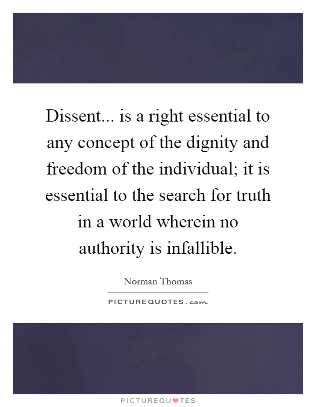 Dissent... is a right essential to any concept of the dignity and freedom of the individual; it is essential to the search for truth in a world wherein no authority is infallible Picture Quote #1