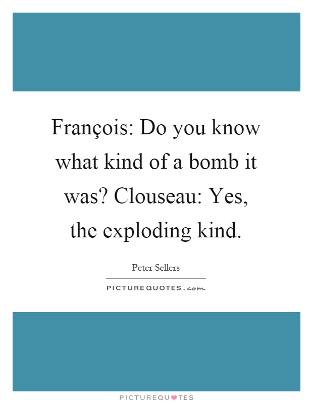 François: Do you know what kind of a bomb it was? Clouseau: Yes, the exploding kind Picture Quote #1