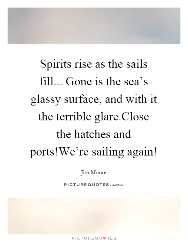 Spirits rise as the sails fill... Gone is the sea's glassy surface, and with it the terrible glare.Close the hatches and ports!We're sailing again! Picture Quote #1
