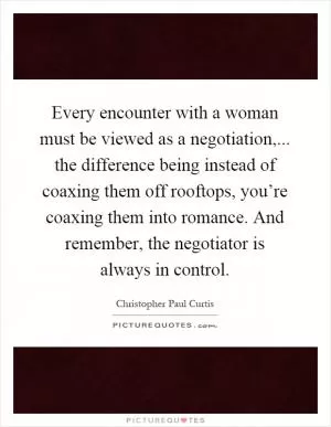 Every encounter with a woman must be viewed as a negotiation,... the difference being instead of coaxing them off rooftops, you’re coaxing them into romance. And remember, the negotiator is always in control Picture Quote #1