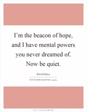 I’m the beacon of hope, and I have mental powers you never dreamed of. Now be quiet Picture Quote #1
