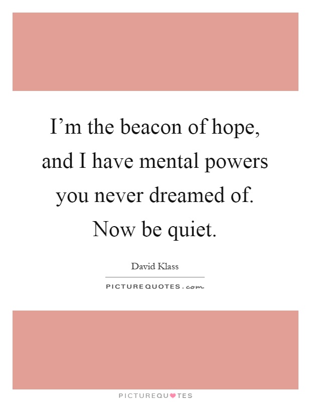 I'm the beacon of hope, and I have mental powers you never dreamed of. Now be quiet Picture Quote #1