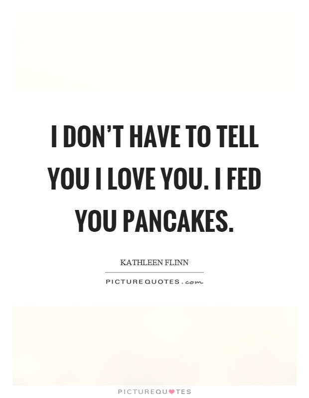 I don't have to tell you I love you. I fed you pancakes Picture Quote #1