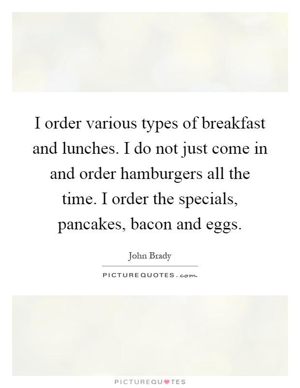 I order various types of breakfast and lunches. I do not just come in and order hamburgers all the time. I order the specials, pancakes, bacon and eggs Picture Quote #1