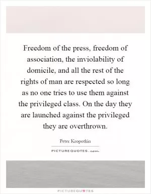 Freedom of the press, freedom of association, the inviolability of domicile, and all the rest of the rights of man are respected so long as no one tries to use them against the privileged class. On the day they are launched against the privileged they are overthrown Picture Quote #1