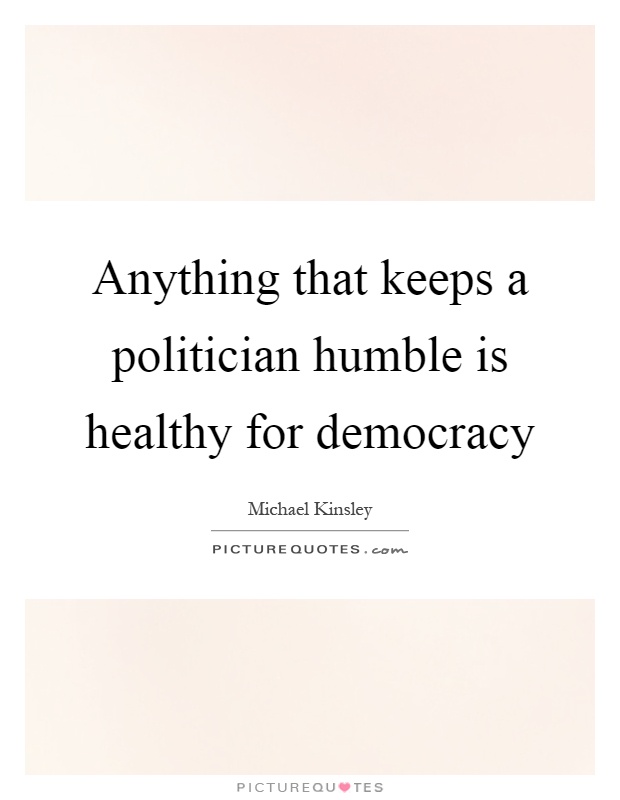 Anything that keeps a politician humble is healthy for democracy Picture Quote #1