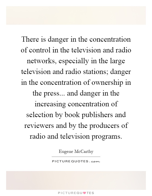 There is danger in the concentration of control in the television and radio networks, especially in the large television and radio stations; danger in the concentration of ownership in the press... and danger in the increasing concentration of selection by book publishers and reviewers and by the producers of radio and television programs Picture Quote #1