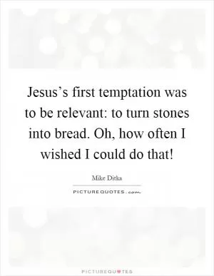 Jesus’s first temptation was to be relevant: to turn stones into bread. Oh, how often I wished I could do that! Picture Quote #1