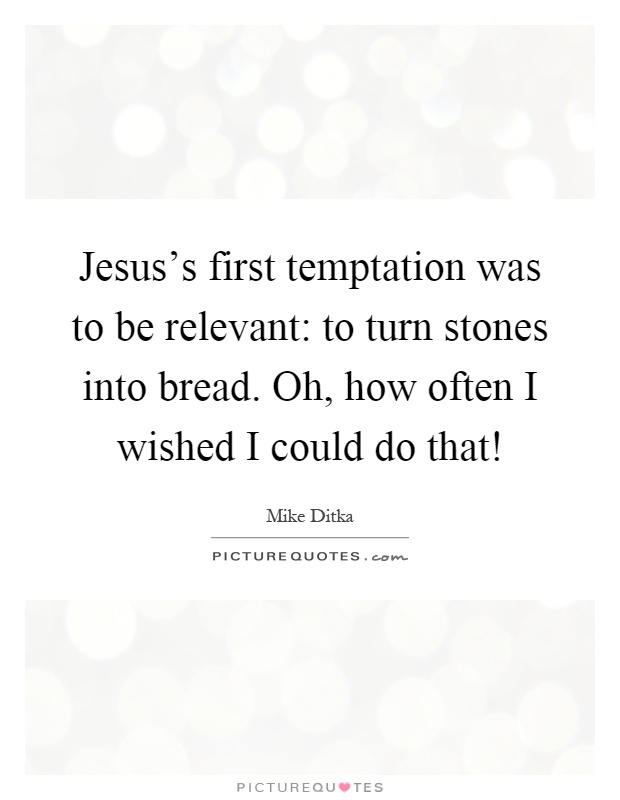 Jesus's first temptation was to be relevant: to turn stones into bread. Oh, how often I wished I could do that! Picture Quote #1