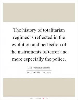 The history of totalitarian regimes is reflected in the evolution and perfection of the instruments of terror and more especially the police Picture Quote #1