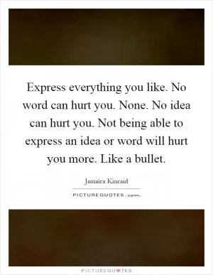 Express everything you like. No word can hurt you. None. No idea can hurt you. Not being able to express an idea or word will hurt you more. Like a bullet Picture Quote #1