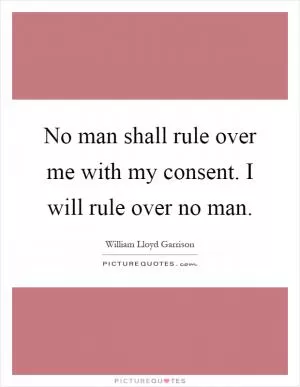 No man shall rule over me with my consent. I will rule over no man Picture Quote #1