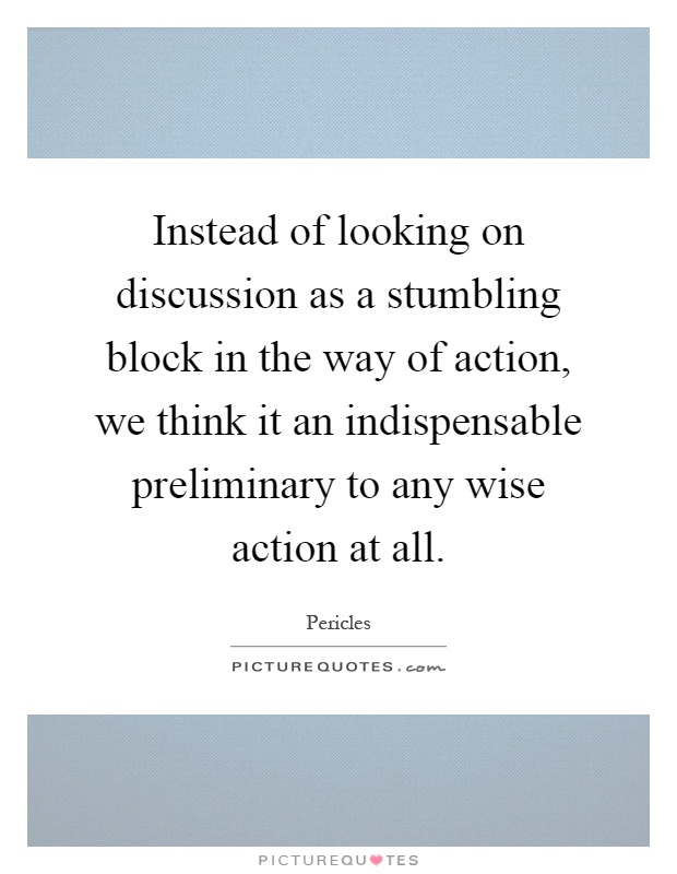 Instead of looking on discussion as a stumbling block in the way of action, we think it an indispensable preliminary to any wise action at all Picture Quote #1
