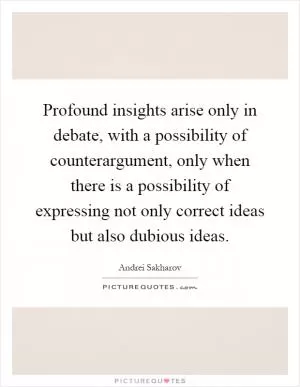 Profound insights arise only in debate, with a possibility of counterargument, only when there is a possibility of expressing not only correct ideas but also dubious ideas Picture Quote #1