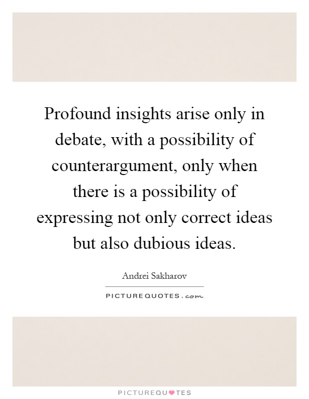Profound insights arise only in debate, with a possibility of counterargument, only when there is a possibility of expressing not only correct ideas but also dubious ideas Picture Quote #1