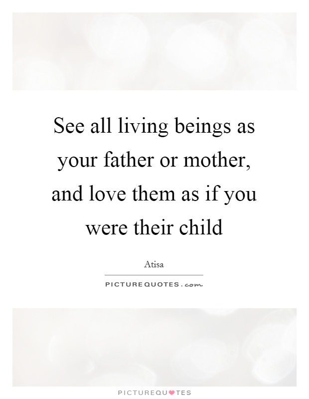 See all living beings as your father or mother, and love them as if you were their child Picture Quote #1