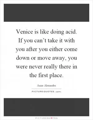 Venice is like doing acid. If you can’t take it with you after you either come down or move away, you were never really there in the first place Picture Quote #1