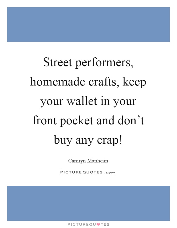 Street performers, homemade crafts, keep your wallet in your front pocket and don't buy any crap! Picture Quote #1