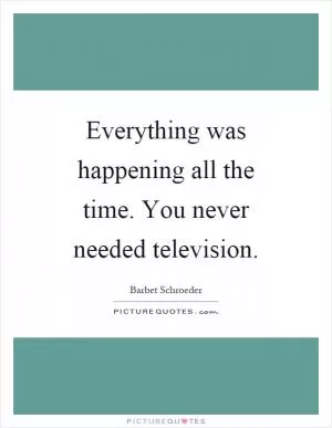 Everything was happening all the time. You never needed television Picture Quote #1
