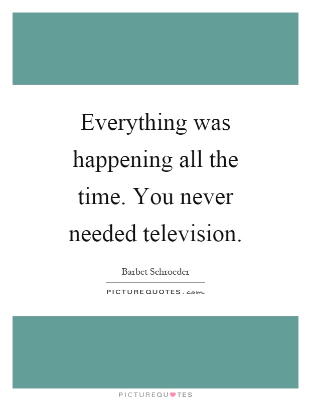 Everything was happening all the time. You never needed television Picture Quote #1