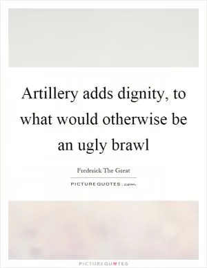 Artillery adds dignity, to what would otherwise be an ugly brawl Picture Quote #1
