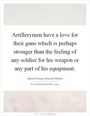 Artillerymen have a love for their guns which is perhaps stronger than the feeling of any soldier for his weapon or any part of his equipment Picture Quote #1