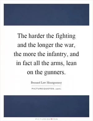 The harder the fighting and the longer the war, the more the infantry, and in fact all the arms, lean on the gunners Picture Quote #1