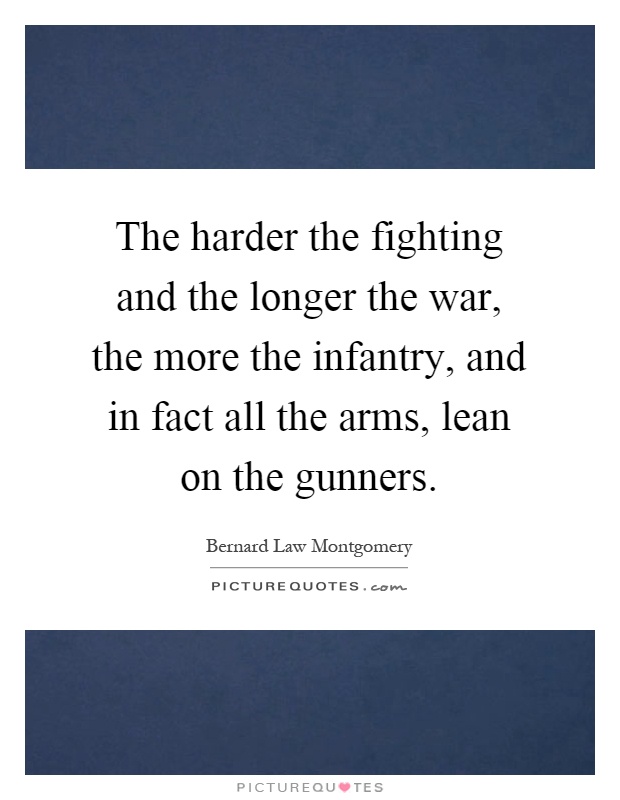 The harder the fighting and the longer the war, the more the infantry, and in fact all the arms, lean on the gunners Picture Quote #1