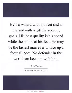 He’s a wizard with his feet and is blessed with a gift for scoring goals. His best quality is his speed while the ball is at his feet. He may be the fastest man ever to lace up a football boot. No defender in the world can keep up with him Picture Quote #1