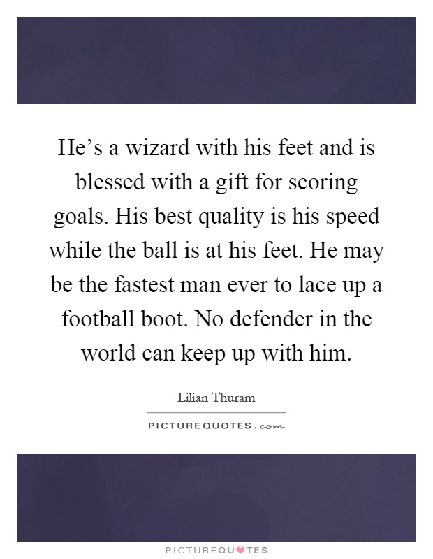 He's a wizard with his feet and is blessed with a gift for scoring goals. His best quality is his speed while the ball is at his feet. He may be the fastest man ever to lace up a football boot. No defender in the world can keep up with him Picture Quote #1